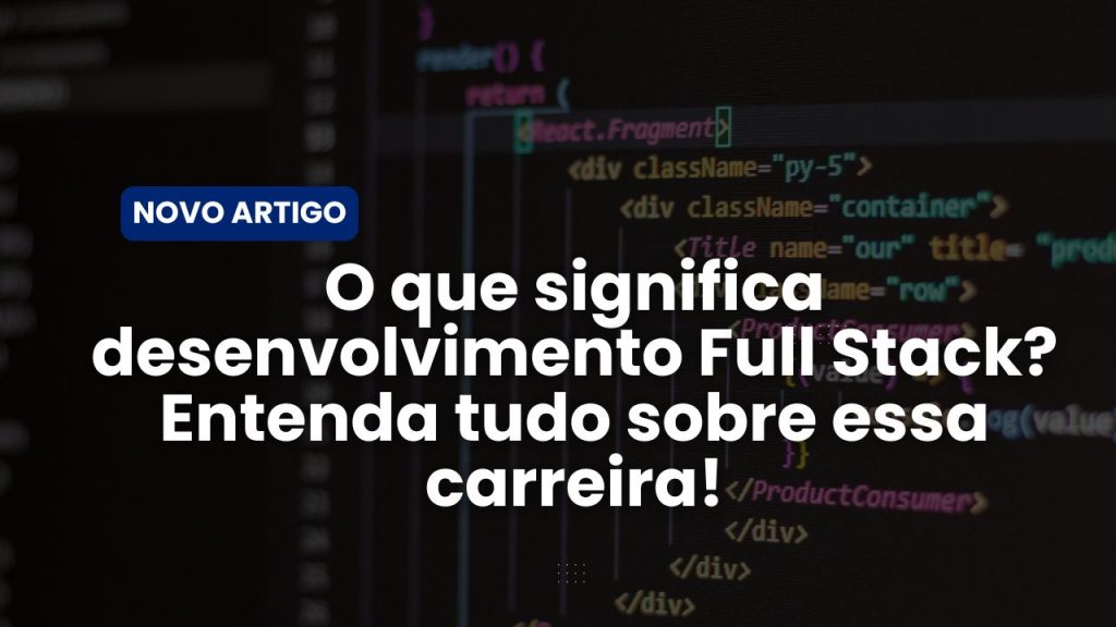 O que significa desenvolvimento Full Stack? Entenda tudo sobre essa carreira!