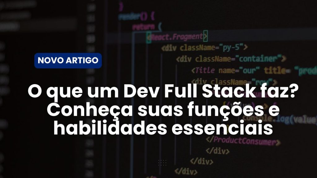 O que um Dev Full Stack faz? Conheça suas funções e habilidades essenciais