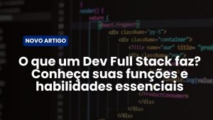 O que um Dev Full Stack faz? Conheça suas funções e habilidades essenciais