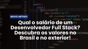 Qual o salário de um Desenvolvedor Full Stack? Descubra os valores no Brasil e no exterior!