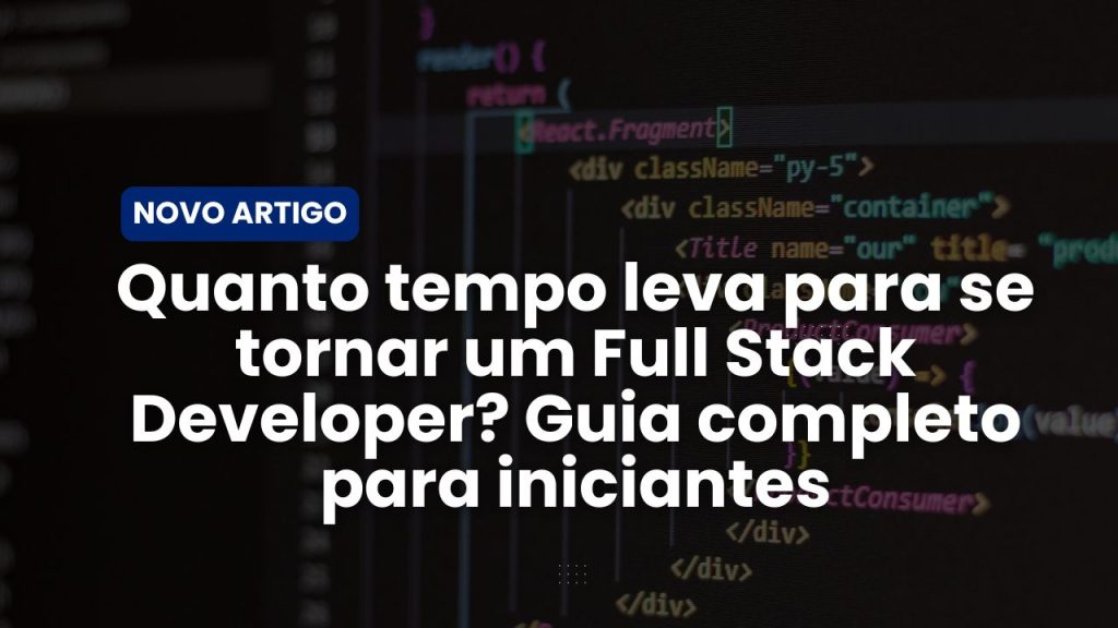 Quanto tempo leva para se tornar um Full Stack Developer? Guia completo para iniciantes
