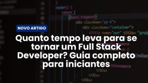 Quanto tempo leva para se tornar um Full Stack Developer? Guia completo para iniciantes
